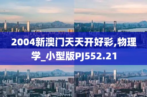 2004新澳门天天开好彩,物理学_小型版PJ552.21