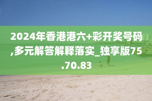 2024年香港港六+彩开奖号码,多元解答解释落实_独享版75.70.83