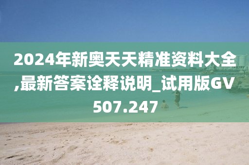 2024年新奥天天精准资料大全,最新答案诠释说明_试用版GV507.247