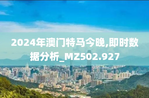 2024年澳门特马今晚,即时数据分析_MZ502.927