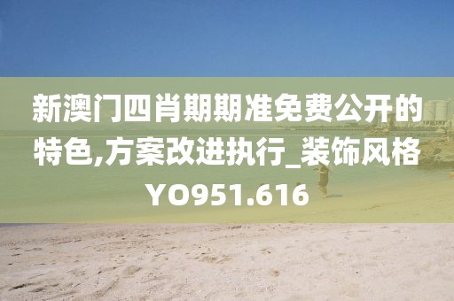 新澳门四肖期期准免费公开的特色,方案改进执行_装饰风格YO951.616