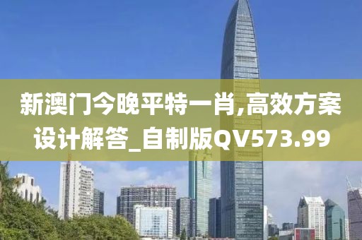 新澳门今晚平特一肖,高效方案设计解答_自制版QV573.99