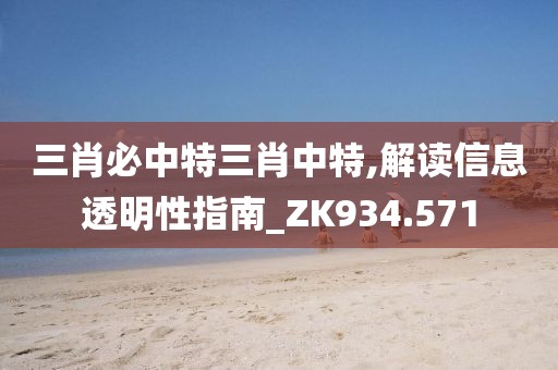 三肖必中特三肖中特,解读信息透明性指南_ZK934.571