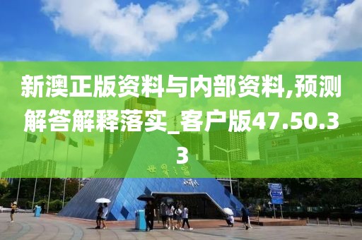 新澳正版资料与内部资料,预测解答解释落实_客户版47.50.33