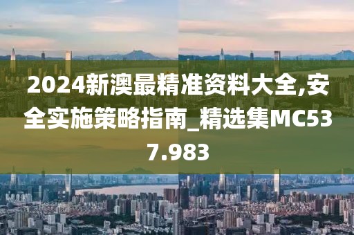 2024新澳最精准资料大全,安全实施策略指南_精选集MC537.983