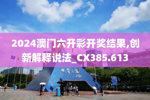 2024澳门六开彩开奖结果,创新解释说法_CX385.613