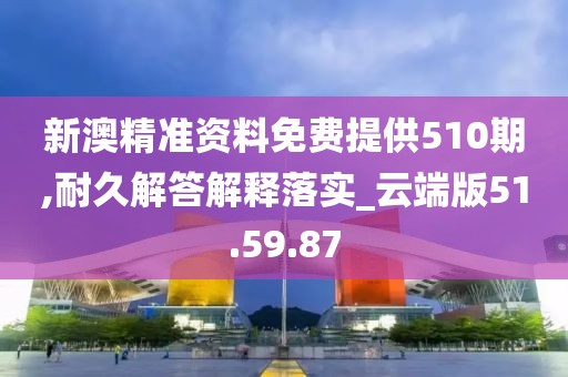 新澳精准资料免费提供510期,耐久解答解释落实_云端版51.59.87