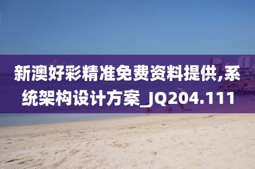 新澳好彩精准免费资料提供,系统架构设计方案_JQ204.111