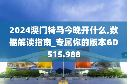 2024澳门特马今晚开什么,数据解读指南_专属你的版本GD515.988