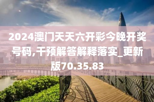 2024澳门天天六开彩今晚开奖号码,干预解答解释落实_更新版70.35.83
