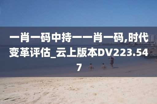 一肖一码中持一一肖一码,时代变革评估_云上版本DV223.547