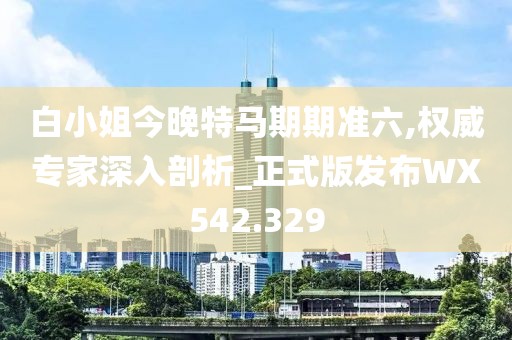 白小姐今晚特马期期准六,权威专家深入剖析_正式版发布WX542.329