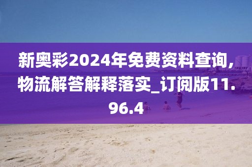 新奥彩2024年免费资料查询,物流解答解释落实_订阅版11.96.4