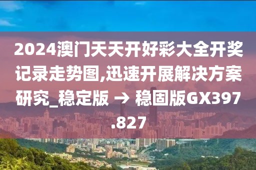 2024澳门天天开好彩大全开奖记录走势图,迅速开展解决方案研究_稳定版 → 稳固版GX397.827