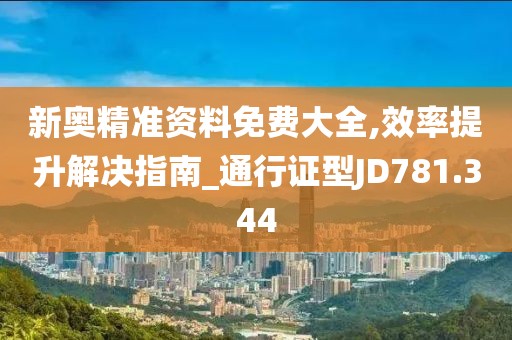 新奥精准资料免费大全,效率提升解决指南_通行证型JD781.344