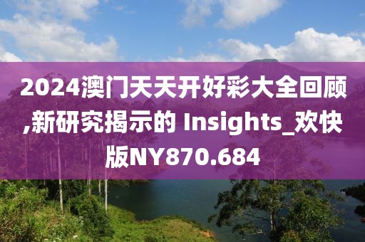 2024澳门天天开好彩大全回顾,新研究揭示的 Insights_欢快版NY870.684
