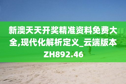 新澳天天开奖精准资料免费大全,现代化解析定义_云端版本ZH892.46