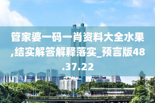 管家婆一码一肖资料大全水果,结实解答解释落实_预言版48.37.22