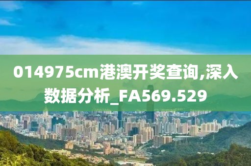 014975cm港澳开奖查询,深入数据分析_FA569.529