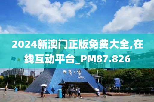2024新澳门正版免费大全,在线互动平台_PM87.826