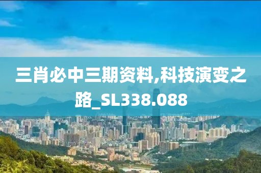 三肖必中三期资料,科技演变之路_SL338.088