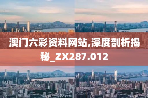 澳门六彩资料网站,深度剖析揭秘_ZX287.012