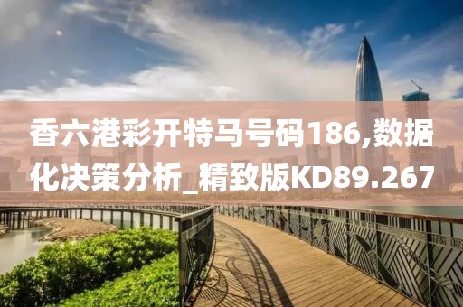 香六港彩开特马号码186,数据化决策分析_精致版KD89.267