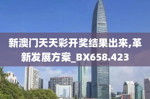 新澳门天天彩开奖结果出来,革新发展方案_BX658.423
