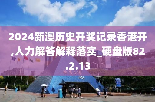 2024新澳历史开奖记录香港开,人力解答解释落实_硬盘版82.2.13