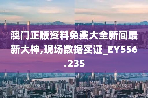 澳门正版资料免费大全新闻最新大神,现场数据实证_EY556.235