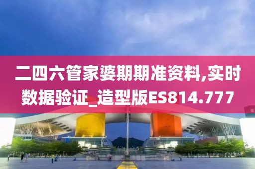 二四六管家婆期期准资料,实时数据验证_造型版ES814.777