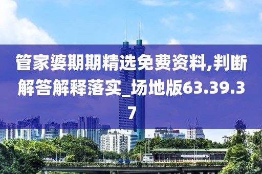 管家婆期期精选免费资料,判断解答解释落实_场地版63.39.37