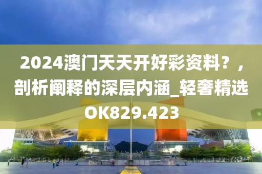 2024澳门天天开好彩资料？,剖析阐释的深层内涵_轻奢精选OK829.423