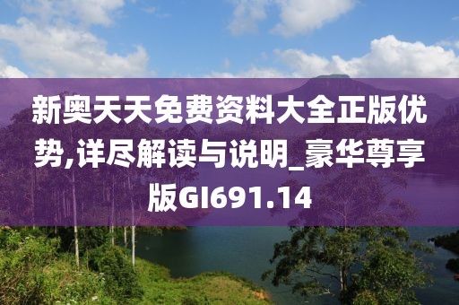 新奥天天免费资料大全正版优势,详尽解读与说明_豪华尊享版GI691.14
