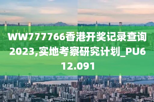 WW777766香港开奖记录查询2023,实地考察研究计划_PU612.091