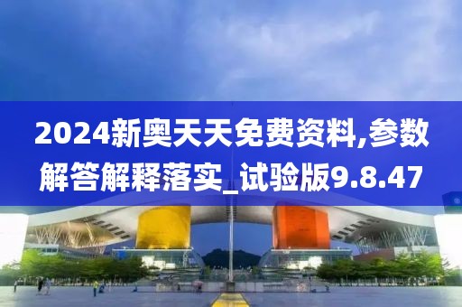 2024新奥天天免费资料,参数解答解释落实_试验版9.8.47