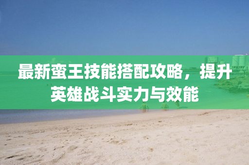 最新蛮王技能搭配攻略，提升英雄战斗实力与效能