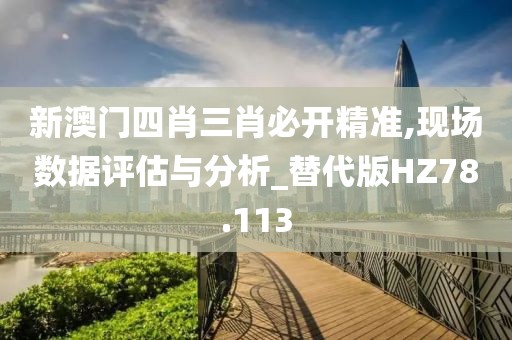 新澳门四肖三肖必开精准,现场数据评估与分析_替代版HZ78.113