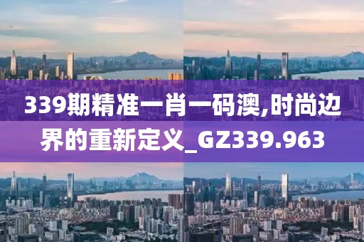 339期精准一肖一码澳,时尚边界的重新定义_GZ339.963