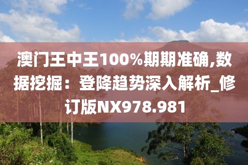 澳门王中王100%期期准确,数据挖掘：登降趋势深入解析_修订版NX978.981
