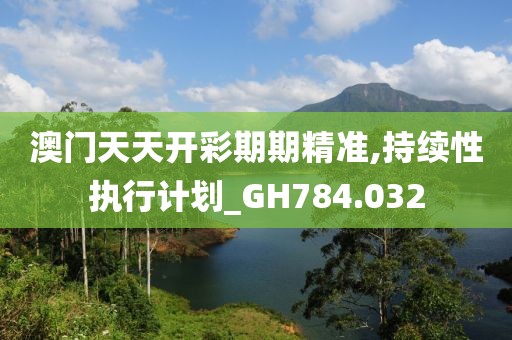 澳门天天开彩期期精准,持续性执行计划_GH784.032