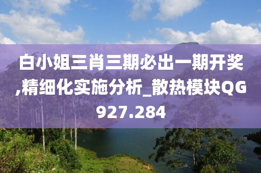 白小姐三肖三期必出一期开奖,精细化实施分析_散热模块QG927.284