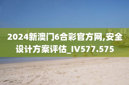 2024新澳门6合彩官方网,安全设计方案评估_IV577.575