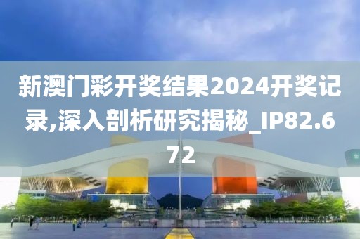 新澳门彩开奖结果2024开奖记录,深入剖析研究揭秘_IP82.672