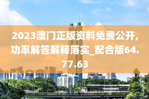 2023澳门正版资料免费公开,功率解答解释落实_配合版64.77.63
