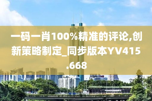一码一肖100%精准的评论,创新策略制定_同步版本YV415.668