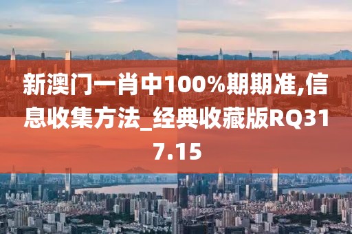 新澳门一肖中100%期期准,信息收集方法_经典收藏版RQ317.15