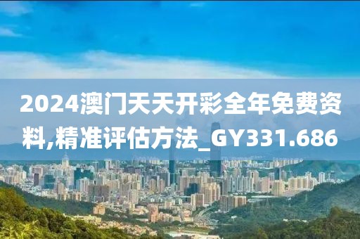 2024澳门天天开彩全年免费资料,精准评估方法_GY331.686