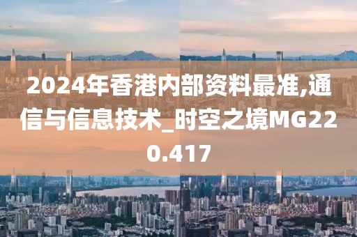 2024年香港内部资料最准,通信与信息技术_时空之境MG220.417