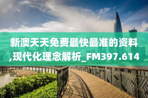 新澳天天免费最快最准的资料,现代化理念解析_FM397.614